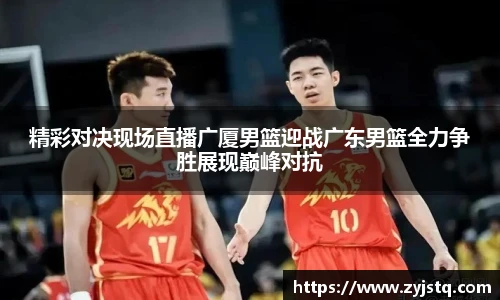 精彩对决现场直播广厦男篮迎战广东男篮全力争胜展现巅峰对抗