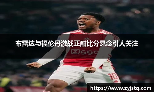 布雷达与福伦丹激战正酣比分悬念引人关注