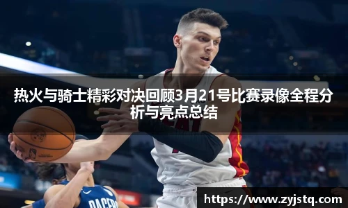 热火与骑士精彩对决回顾3月21号比赛录像全程分析与亮点总结