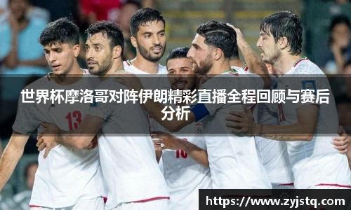 世界杯摩洛哥对阵伊朗精彩直播全程回顾与赛后分析